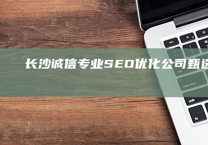 长沙诚信专业SEO优化公司甄选排行榜